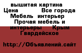 вышитая картина  › Цена ­ 8 000 - Все города Мебель, интерьер » Прочая мебель и интерьеры   . Крым,Гвардейское